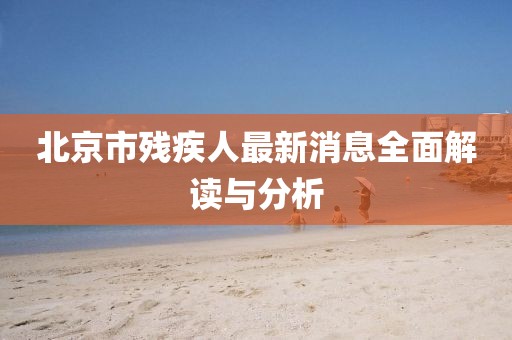 北京市殘疾人最新消息全面解讀與分析