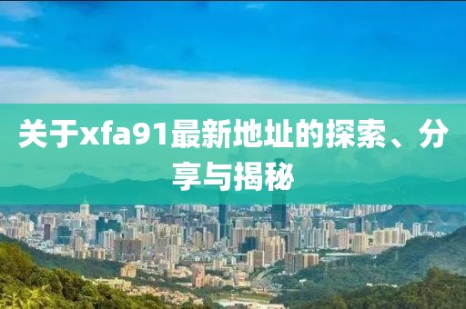 關于xfa91最新地址的探索、分享與揭秘