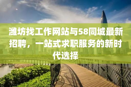 濰坊找工作網(wǎng)站與58同城最新招聘，一站式求職服務(wù)的新時代選擇