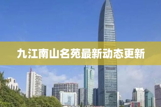 九江南山名苑最新動態(tài)更新
