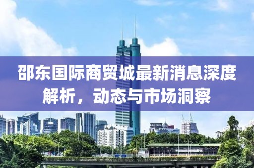 邵東國際商貿城最新消息深度解析，動態(tài)與市場洞察