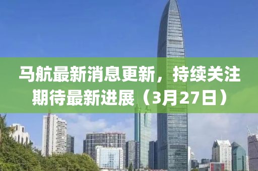 馬航最新消息更新，持續(xù)關(guān)注期待最新進(jìn)展（3月27日）