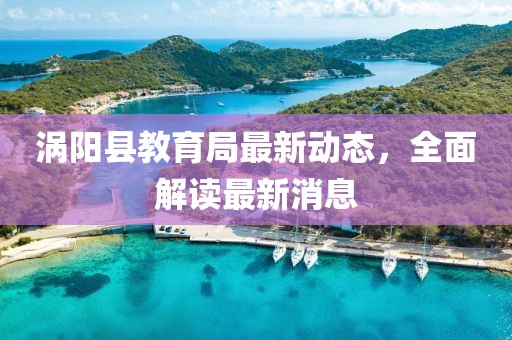 渦陽縣教育局最新動(dòng)態(tài)，全面解讀最新消息