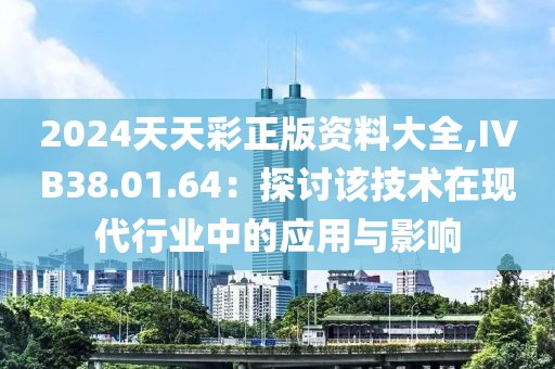 2024天天彩正版資料大全,IVB38.01.64：探討該技術在現(xiàn)代行業(yè)中的應用與影響