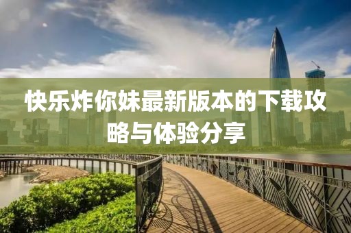 快樂炸你妹最新版本的下載攻略與體驗(yàn)分享