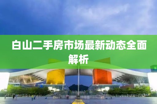 白山二手房市場最新動態(tài)全面解析