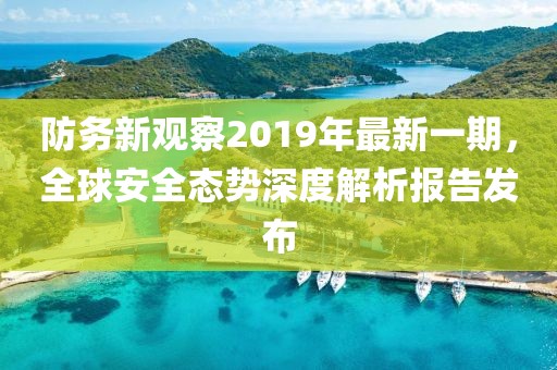 防務新觀察2019年最新一期，全球安全態(tài)勢深度解析報告發(fā)布