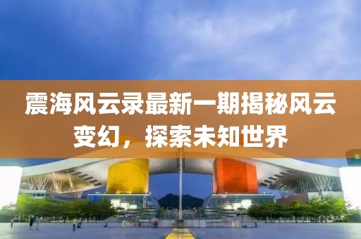 震海風(fēng)云錄最新一期揭秘風(fēng)云變幻，探索未知世界