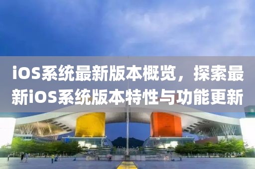 iOS系統(tǒng)最新版本概覽，探索最新iOS系統(tǒng)版本特性與功能更新