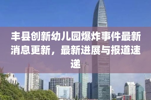 豐縣創(chuàng)新幼兒園爆炸事件最新消息更新，最新進(jìn)展與報(bào)道速遞