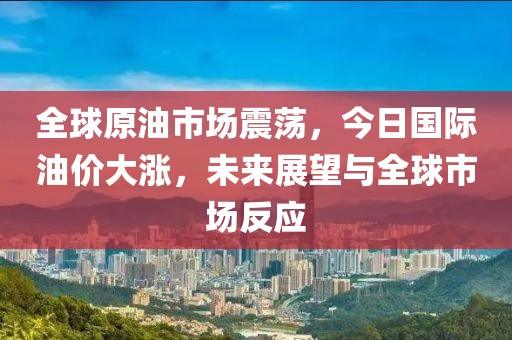 全球原油市場震蕩，今日國際油價大漲，未來展望與全球市場反應