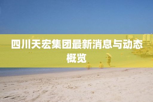 四川天宏集團(tuán)最新消息與動態(tài)概覽