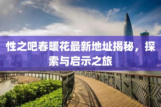 性之吧春暖花最新地址揭秘，探索與啟示之旅