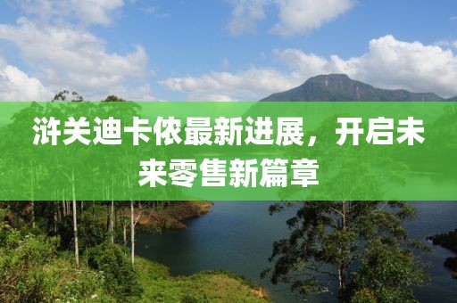 滸關(guān)迪卡儂最新進(jìn)展，開啟未來零售新篇章