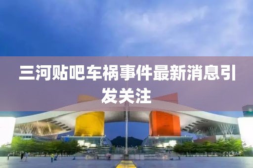 三河貼吧車禍?zhǔn)录钚孪⒁l(fā)關(guān)注