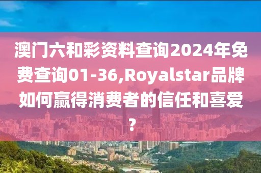 澳門六和彩資料查詢2024年免費(fèi)查詢01-36,Royalstar品牌如何贏得消費(fèi)者的信任和喜愛？