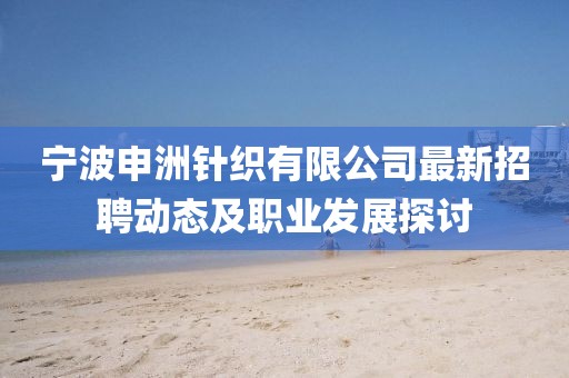 寧波申洲針織有限公司最新招聘動態(tài)及職業(yè)發(fā)展探討