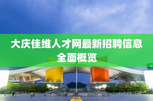 大慶佳維人才網(wǎng)最新招聘信息全面概覽
