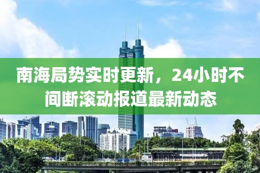 南海局勢實(shí)時(shí)更新，24小時(shí)不間斷滾動(dòng)報(bào)道最新動(dòng)態(tài)