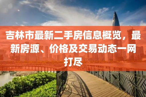 吉林市最新二手房信息概覽，最新房源、價格及交易動態(tài)一網(wǎng)打盡