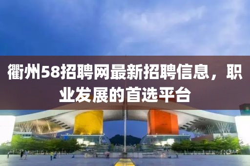 衢州58招聘網最新招聘信息，職業(yè)發(fā)展的首選平臺