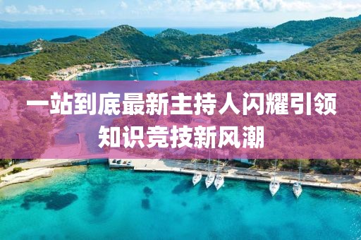 一站到底最新主持人閃耀引領(lǐng)知識(shí)競(jìng)技新風(fēng)潮