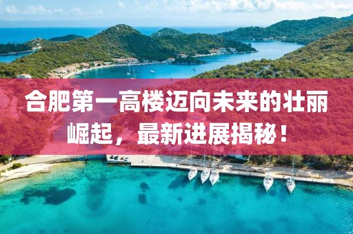 合肥第一高樓邁向未來的壯麗崛起，最新進(jìn)展揭秘！