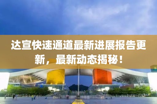 達(dá)宣快速通道最新進(jìn)展報(bào)告更新，最新動(dòng)態(tài)揭秘！