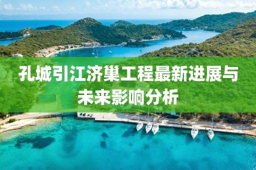 孔城引江濟(jì)巢工程最新進(jìn)展與未來影響分析