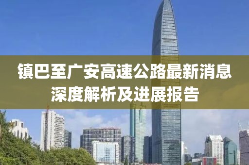 鎮(zhèn)巴至廣安高速公路最新消息深度解析及進(jìn)展報(bào)告