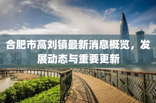 合肥市高劉鎮(zhèn)最新消息概覽，發(fā)展動態(tài)與重要更新