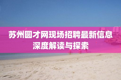 蘇州圓才網(wǎng)現(xiàn)場(chǎng)招聘最新信息深度解讀與探索