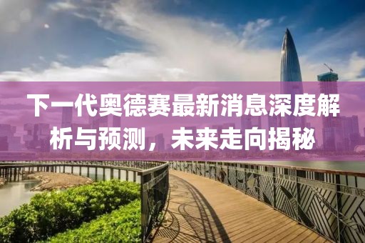 下一代奧德賽最新消息深度解析與預(yù)測，未來走向揭秘