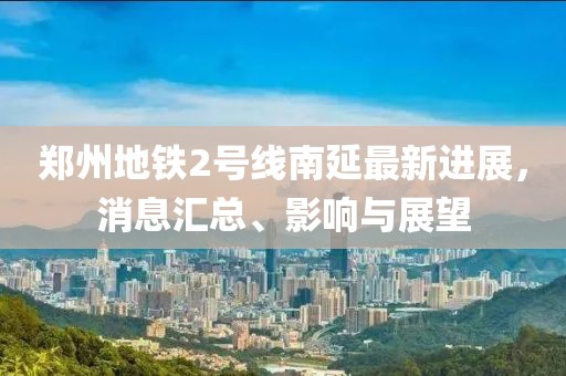鄭州地鐵2號(hào)線南延最新進(jìn)展，消息匯總、影響與展望