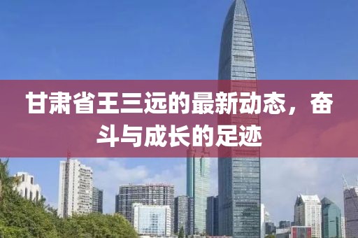甘肅省王三遠(yuǎn)的最新動(dòng)態(tài)，奮斗與成長(zhǎng)的足跡