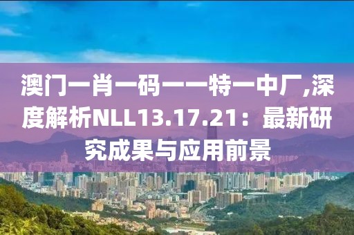 澳門一肖一碼一一特一中廠,深度解析NLL13.17.21：最新研究成果與應(yīng)用前景