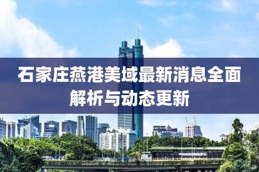 石家莊燕港美域最新消息全面解析與動(dòng)態(tài)更新