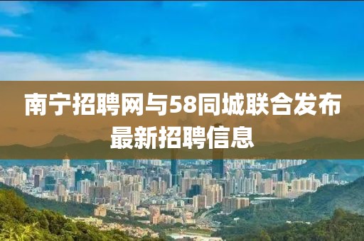南寧招聘網(wǎng)與58同城聯(lián)合發(fā)布最新招聘信息