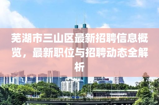 蕪湖市三山區(qū)最新招聘信息概覽，最新職位與招聘動態(tài)全解析