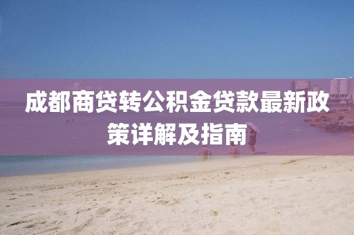 成都商貸轉(zhuǎn)公積金貸款最新政策詳解及指南