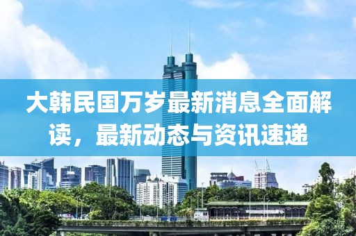 大韓民國萬歲最新消息全面解讀，最新動態(tài)與資訊速遞