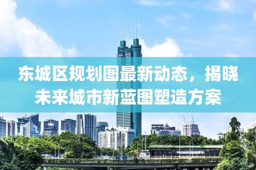東城區(qū)規(guī)劃圖最新動(dòng)態(tài)，揭曉未來城市新藍(lán)圖塑造方案