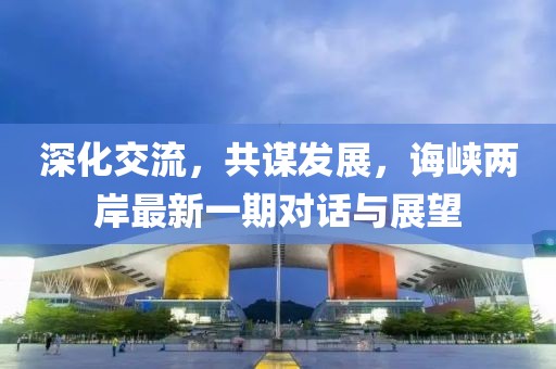 深化交流，共謀發(fā)展，誨峽兩岸最新一期對話與展望