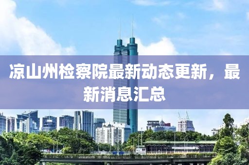 涼山州檢察院最新動(dòng)態(tài)更新，最新消息匯總