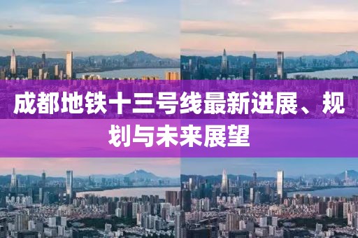 成都地鐵十三號線最新進展、規(guī)劃與未來展望