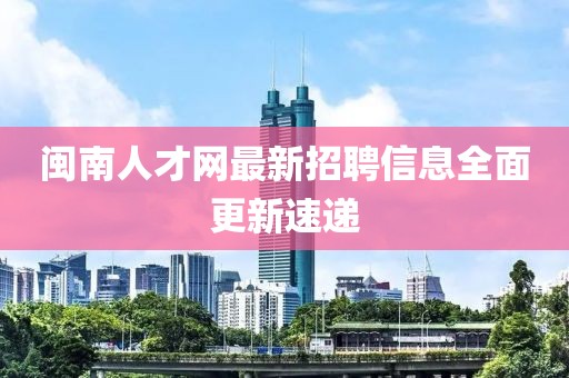 閩南人才網(wǎng)最新招聘信息全面更新速遞