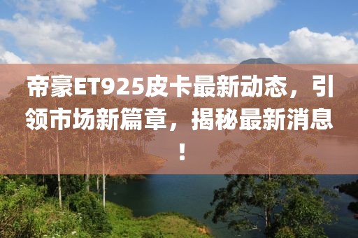 帝豪ET925皮卡最新動(dòng)態(tài)，引領(lǐng)市場(chǎng)新篇章，揭秘最新消息！