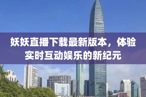 妖妖直播下載最新版本，體驗(yàn)實(shí)時(shí)互動(dòng)娛樂(lè)的新紀(jì)元