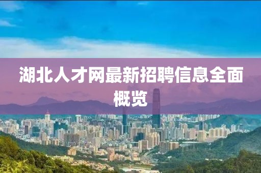 湖北人才網(wǎng)最新招聘信息全面概覽