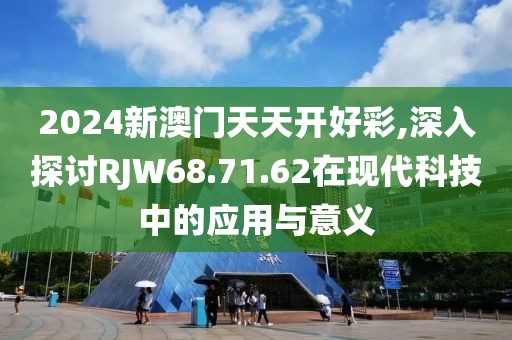 2024新澳門天天開好彩,深入探討RJW68.71.62在現(xiàn)代科技中的應(yīng)用與意義